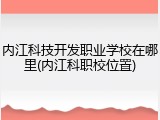 内江科技开发职业学校在哪里(内江科职校位置)