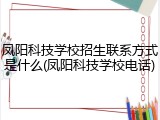 凤阳科技学校招生联系方式是什么(凤阳科技学校电话)