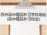 苏州吴中精品补习学校地址(吴中精品补习校址)
