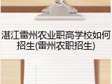 湛江雷州农业职高学校如何招生(雷州农职招生)