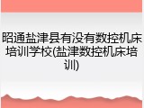 昭通盐津县有没有数控机床培训学校(盐津数控机床培训)