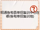 昭通鲁甸县单招集训中心在哪(鲁甸单招集训地)