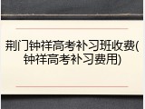 荆门钟祥高考补习班收费(钟祥高考补习费用)