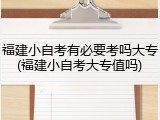 福建小自考有必要考吗大专(福建小自考大专值吗)