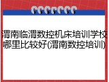渭南临渭数控机床培训学校哪里比较好(渭南数控培训)