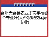 台州天台县农业职高学校哪个专业好(天台农职校优势专业)