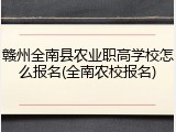 赣州全南县农业职高学校怎么报名(全南农校报名)