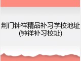 荆门钟祥精品补习学校地址(钟祥补习校址)