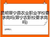 昆明晋宁县农业职业学校要求高吗(晋宁农职校要求高吗)