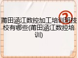 莆田涵江数控加工培训班技校有哪些(莆田涵江数控培训)