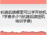 杭锦后旗哪里可以学开挖机?学费多少?(杭锦后旗挖机培训学费)