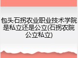 包头石拐农业职业技术学院是私立还是公立(石拐农院公立私立)
