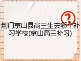 荆门京山县高三生去哪个补习学校(京山高三补习)