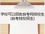 学校可以招收自考吗技校生(自考技校招生)