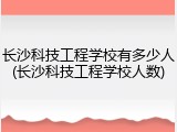 长沙科技工程学校有多少人(长沙科技工程学校人数)