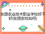 东丽农业技术职业学校好不好(东丽农校如何)