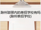 滁州琅琊内的单招学校有吗(滁州单招学校)