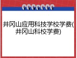井冈山应用科技学校学费(井冈山科校学费)