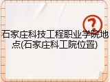 石家庄科技工程职业学院地点(石家庄科工院位置)