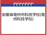 安徽省亳州市科技学校(亳州科技学校)
