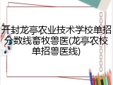 开封龙亭农业技术学校单招分数线畜牧兽医(龙亭农校单招兽医线)