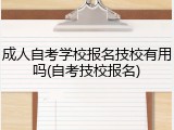 成人自考学校报名技校有用吗(自考技校报名)