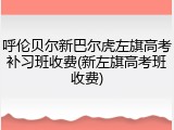 呼伦贝尔新巴尔虎左旗高考补习班收费(新左旗高考班收费)