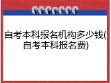 自考本科报名机构多少钱(自考本科报名费)