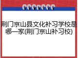 荆门京山县文化补习学校是哪一家(荆门京山补习校)