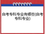 自考专科专业有哪些(自考专科专业)