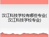 汉江科技学校有哪些专业(汉江科技学校专业)