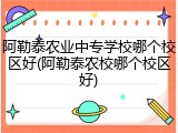 阿勒泰农业中专学校哪个校区好(阿勒泰农校哪个校区好)