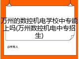 万州的数控机电学校中专能上吗(万州数控机电中专招生)