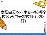 贵阳白云农业中专学校哪个校区好(白云农校哪个校区好)