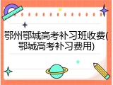 鄂州鄂城高考补习班收费(鄂城高考补习费用)