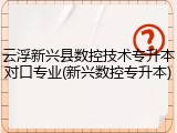 云浮新兴县数控技术专升本对口专业(新兴数控专升本)