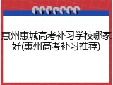 惠州惠城高考补习学校哪家好(惠州高考补习推荐)