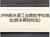 泸州叙永县工业数控学校地址(叙永数控校址)
