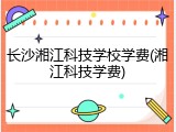 长沙湘江科技学校学费(湘江科技学费)