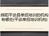 绵阳平武县单招培训的机构有哪些(平武单招培训机构)
