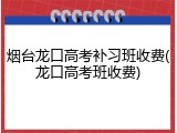烟台龙口高考补习班收费(龙口高考班收费)