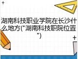 湖南科技职业学院在长沙什么地方("湖南科技职院位置")