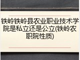铁岭铁岭县农业职业技术学院是私立还是公立(铁岭农职院性质)