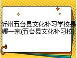 忻州五台县文化补习学校是哪一家(五台县文化补习校)