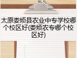 太原娄烦县农业中专学校哪个校区好(娄烦农专哪个校区好)