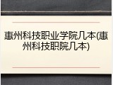 惠州科技职业学院几本(惠州科技职院几本)