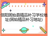 信阳固始县精品补习学校地址(固始精品补习地址)