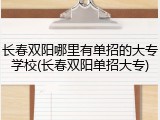 长春双阳哪里有单招的大专学校(长春双阳单招大专)