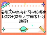 常州天宁高考补习学校哪家比较好(常州天宁高考补习推荐)