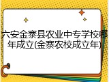 六安金寨县农业中专学校哪年成立(金寨农校成立年)